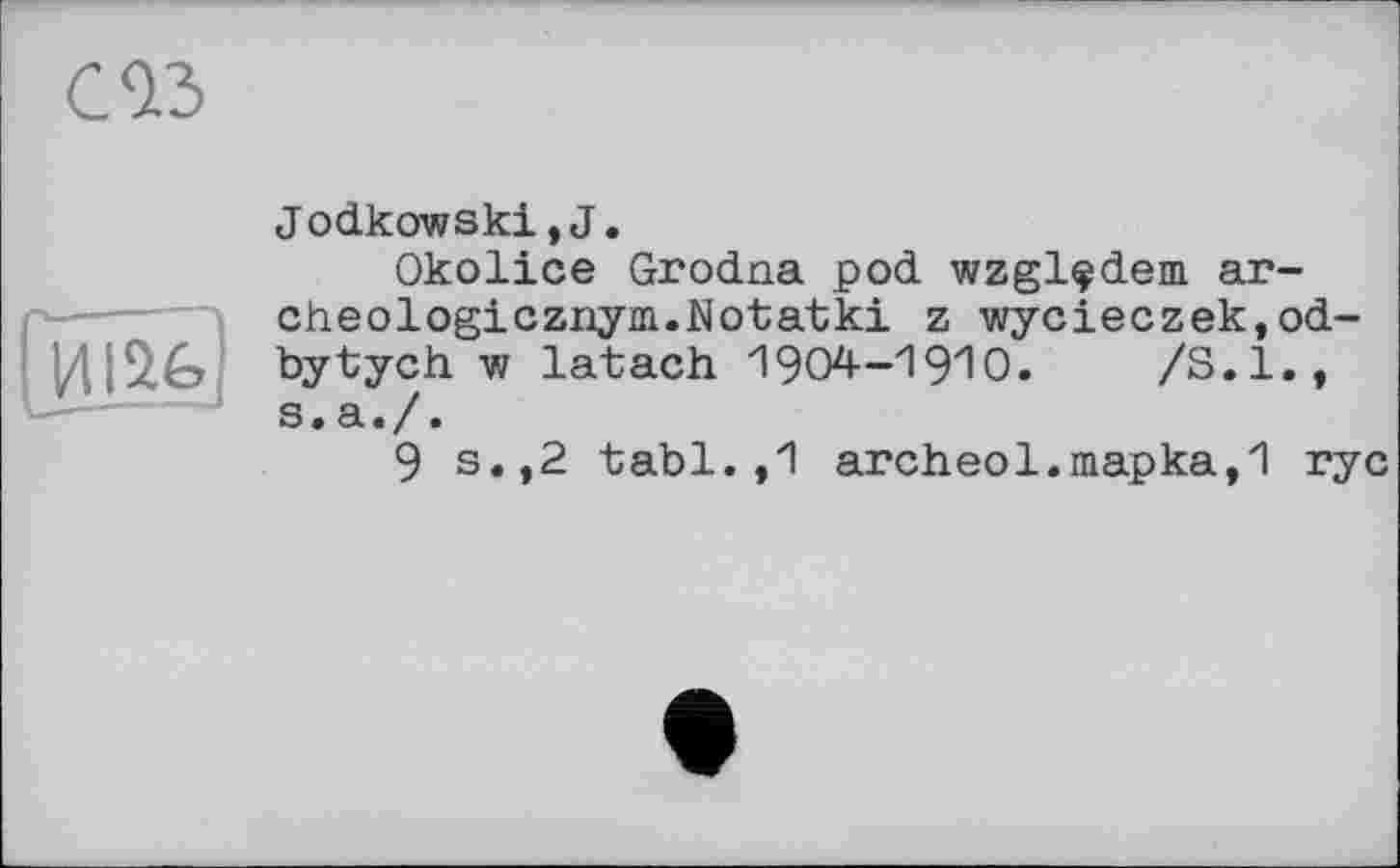 ﻿life
Jodkowski,J.
Okolice Grodna pod wzglçdem ar-cheologicznym.Notatki z wycieczek,od-bytych w latach	/S.I.,
s.a./.
9 s.,2 tabl. ,1 archeol.mapka,'! rye